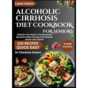 Rubert, Dr Charlotte ALCOHOLIC CIRRHOSIS DIET COOKBOOK FOR SENIORS: Eating for Liver Health: A Compassionate Approach to Meal Planning and Cooking for Seniors with Cirrhosis Rubert, Dr Charlotte ALCOHOLIC CIRRHOSIS DIET COOKBOOK FOR SENIORS: Eating for Liver Health: A Compassionate Approach to Meal Planning and Cooking for Seniors with Cirrhosis