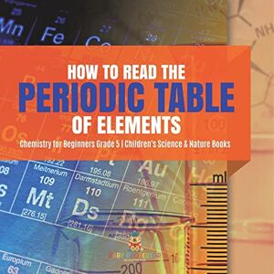 Professor, Baby How to Read the Periodic Table of Elements Chemistry for Beginners Grade 5 Children's Science & Nature Books Professor, Baby How to Read the Periodic Table of Elements Chemistry for Beginners Grade 5 Children's Science & Nature Books