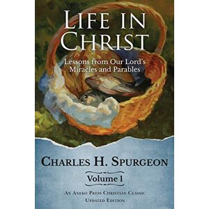 Spurgeon, Charles H. Life in Christ: Lessons from Our Lord's Miracles and Parables: 1 Spurgeon, Charles H. Life in Christ: Lessons from Our Lord's Miracles and Parables: 1