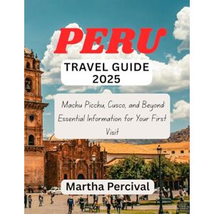Percival, Martha PERU Travel Guide 2025: Machu Picchu, Cusco, and Beyond: Essential Information for Your First Visit Percival, Martha PERU Travel Guide 2025: Machu Picchu, Cusco, and Beyond: Essential Information for Your First Visit