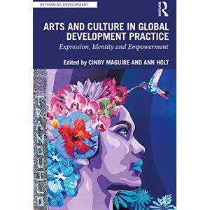 Arts and Culture in Global Development Practice: Expression, Identity and Empowerment (Rethinking Development) Arts and Culture in Global Development Practice: Expression, Identity and Empowerment (Rethinking Development)