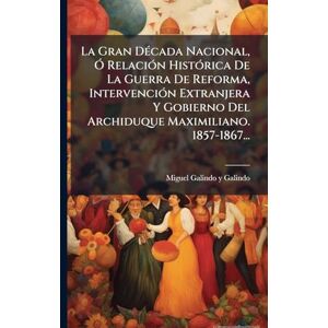 La Gran DÃ(c)cada Nacional, Ã" RelaciÃ3n HistÃ3rica De La Guerra De Reforma, IntervenciÃ3n Extranjera Y Gobierno Del Archiduque Maximiliano. 1857-1867... La Gran DÃ(c)cada Nacional, Ã" RelaciÃ3n HistÃ3rica De La Guerra De Reforma, IntervenciÃ3n Extranjera Y Gobierno Del Archiduque Maximiliano. 1857-1867...