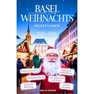 Carter, Max M. Basel Weihnachts reiseführer 2025–2026: Entdecken Sie das festliche Herz der Schweiz mit Insider-Tipps, Winterrouten, Märkten und magischen Erlebnissen (GERMAN BEST GUIDE SERIES) Carter, Max M. Basel Weihnachts reiseführer 2025–2026: Entdecken Sie das festliche Herz der Schweiz mit Insider-Tipps, Winterrouten, Märkten und magischen Erlebnissen (GERMAN BEST GUIDE SERIES)