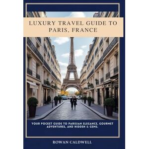 Caldwell, Rowan Luxury Travel Guide To Paris, France: Your Pocket Guide To Parisian Elegance, Gourmet Adventures And Hidden Gems Caldwell, Rowan Luxury Travel Guide To Paris, France: Your Pocket Guide To Parisian Elegance, Gourmet Adventures And Hidden Gems