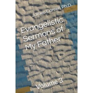 Carrier Ph.D., James A. Evangelistic Sermons of My Father: Volume 3 Carrier Ph.D., James A. Evangelistic Sermons of My Father: Volume 3