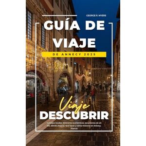 MYERS, GEORGE R. GUÍA DE VIAJE DE ANNECY 2025: Consejos locales, itinerarios económicos, excursiones de un día, dónde alojarse, qué hacer y cómo moverse en Annecy, Francia MYERS, GEORGE R. GUÍA DE VIAJE DE ANNECY 2025: Consejos locales, itinerarios económicos, excursiones de un día, dónde alojarse, qué hacer y cómo moverse en Annecy, Francia