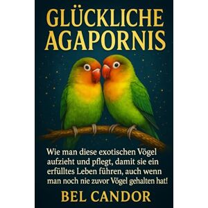 CANDOR, BEL GLÜCKLICHE AGAPORNIS: Wie man diese exotischen Vögel aufzieht und pflegt, damit sie ein erfülltes Leben führen, auch wenn man noch nie zuvor Vögel gehalten hat!: 1 (unzertrennlich) CANDOR, BEL GLÜCKLICHE AGAPORNIS: Wie man diese exotischen Vögel aufzieht und pflegt, damit sie ein erfülltes Leben führen, auch wenn man noch nie zuvor Vögel gehalten hat!: 1 (unzertrennlich)
