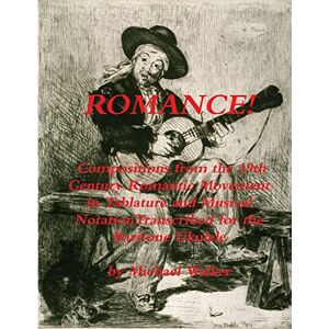 Walker, Michael ROMANCE! Compositions from the 19th Century Romantic Movement in Tablature and Musical NotationTranscribed for the Baritone Ukulele Walker, Michael ROMANCE! Compositions from the 19th Century Romantic Movement in Tablature and Musical NotationTranscribed for the Baritone Ukulele