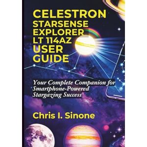 Sinone, Chris I. Celestron StarSense Explorer LT 114AZ User Guide: Your Complete Companion for Smartphone-Powered Stargazing Success Sinone, Chris I. Celestron StarSense Explorer LT 114AZ User Guide: Your Complete Companion for Smartphone-Powered Stargazing Success