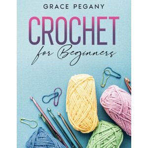 Pegany, Grace Crochet for Beginners: Your Fun and Easy Step-by-Step Guide with FULL-COLOR Pictures to Master Crocheting from Scratch in Less than 5 Days – From the Very First Stitch to Stunning DIY Creations Pegany, Grace Crochet for Beginners: Your Fun and Easy Step-by-Step Guide with FULL-COLOR Pictures to Master Crocheting from Scratch in Less than 5 Days – From the Very First Stitch to Stunning DIY Creations