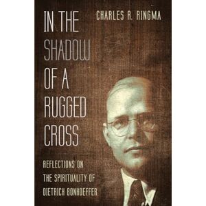 Ringma, Charles R. In the Shadow of a Rugged Cross: Reflections on the Spirituality of Dietrich Bonhoeffer Ringma, Charles R. In the Shadow of a Rugged Cross: Reflections on the Spirituality of Dietrich Bonhoeffer