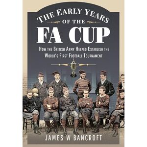 James W Bancroft The Early Years of the FA Cup: How the British Army Helped Establish the World's First Football Tournament James W Bancroft The Early Years of the FA Cup: How the British Army Helped Establish the World's First Football Tournament