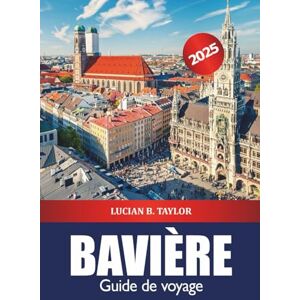 Taylor Bavière Guide de voyage 2025: Explorez les attractions de Munich, les châteaux historiques, la culture, la gastronomie, les conseils et les aventures alpines pittoresques en Allemagne Taylor Bavière Guide de voyage 2025: Explorez les attractions de Munich, les châteaux historiques, la culture, la gastronomie, les conseils et les aventures alpines pittoresques en Allemagne