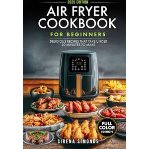Simonds, Sirena Air Fryer Cookbook for Beginners: Delicious Recipes That Take Under 30 Minutes to Make Simonds, Sirena Air Fryer Cookbook for Beginners: Delicious Recipes That Take Under 30 Minutes to Make