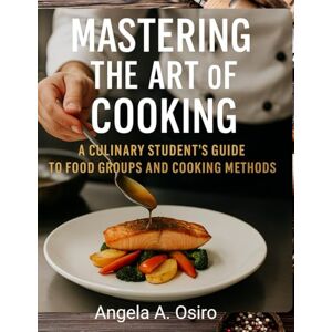 Osiro, Angela A Mastering the Art of Cooking: A Culinary Student’s Guide to Food Groups and Cooking Methods Osiro, Angela A Mastering the Art of Cooking: A Culinary Student’s Guide to Food Groups and Cooking Methods
