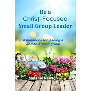 Newton, Melanie Be a Christ-Focused Small Group Leader: A handbook for leading a women’s small group Newton, Melanie Be a Christ-Focused Small Group Leader: A handbook for leading a women’s small group