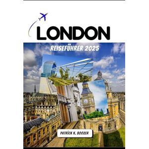 Boozer, Patrick K. LONDON REISEFÜHRER 2025: Entdecken Sie die verborgenen Winkel und zeitlosen Schätze der Stadt Boozer, Patrick K. LONDON REISEFÜHRER 2025: Entdecken Sie die verborgenen Winkel und zeitlosen Schätze der Stadt