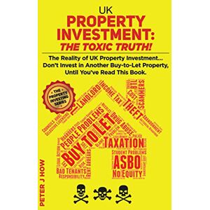 How, Peter J UK Property Investment: The Toxic Truth!: The Reality of UK Property Investing... Don't Invest in Another Buy-to-Let Property, Until You've Read This Book.: 2 (The Property Investing Series) How, Peter J UK Property Investment: The Toxic Truth!: The Reality of UK Property Investing... Don't Invest in Another Buy-to-Let Property, Until You've Read This Book.: 2 (The Property Investing Series)
