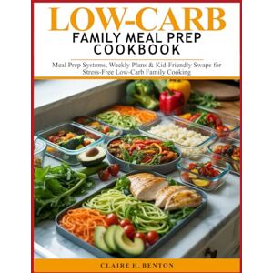 Benton, Claire H. LOW-CARB FAMILY MEAL PREP COOKBOOK: Meal Prep Systems, Weekly Plans & Kid-Friendly Swaps for Stress-Free Low-Carb Family Cooking Benton, Claire H. LOW-CARB FAMILY MEAL PREP COOKBOOK: Meal Prep Systems, Weekly Plans & Kid-Friendly Swaps for Stress-Free Low-Carb Family Cooking