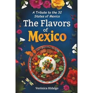 Hidalgo, Veronica The Flavors of Mexico: A book to love and Cook: The Kitchen that brings families together -A Culinary Journey in 32 States, with 160 Illustrated, Easy, Delicious, Recipes that defines Mexico - Hidalgo, Veronica The Flavors of Mexico: A book to love and Cook: The Kitchen that brings families together -A Culinary Journey in 32 States, with 160 Illustrated, Easy, Delicious, Recipes that defines Mexico -