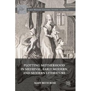 Rose, Mary Beth Plotting Motherhood in Medieval, Early Modern, and Modern Literature (Early Modern Cultural Studies 1500–1700) Rose, Mary Beth Plotting Motherhood in Medieval, Early Modern, and Modern Literature (Early Modern Cultural Studies 1500–1700)