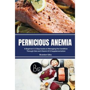 Gilta, Brandon Pernicious Anemia: A Beginner's 5-Step Guide on Managing the Condition Through Diet and Vitamin B12 Supplementation Gilta, Brandon Pernicious Anemia: A Beginner's 5-Step Guide on Managing the Condition Through Diet and Vitamin B12 Supplementation