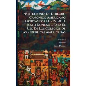 Donoso, Justo Instituciones De Derecho Canonico Americano Escritas Por El Rev. Sr. D. Justo Donoso ... Para El Uso De Los Colegios De Las Republicas Americanas Donoso, Justo Instituciones De Derecho Canonico Americano Escritas Por El Rev. Sr. D. Justo Donoso ... Para El Uso De Los Colegios De Las Republicas Americanas