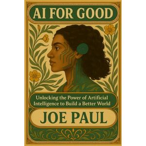 Paul, Joe AI for Good: Unlocking the Power of Artificial Intelligence to Build a Better World Paul, Joe AI for Good: Unlocking the Power of Artificial Intelligence to Build a Better World