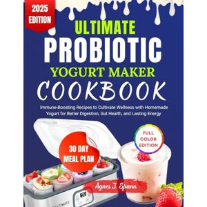 Spann, Agnes J. ULTIMATE PROBIOTIC YOGURT MAKER COOKBOOK: Immune-Boosting Recipes to Cultivate Wellness with Homemade Yogurt for Better Digestion, Gut Health, and Lasting Energy Spann, Agnes J. ULTIMATE PROBIOTIC YOGURT MAKER COOKBOOK: Immune-Boosting Recipes to Cultivate Wellness with Homemade Yogurt for Better Digestion, Gut Health, and Lasting Energy