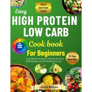 William, Jessie High-Protein Low Carb Cookbook For Beginners: Easy, High-Protein Meals to Help You Eat Clean, Build Strength, and Feel Satisfied Every Day William, Jessie High-Protein Low Carb Cookbook For Beginners: Easy, High-Protein Meals to Help You Eat Clean, Build Strength, and Feel Satisfied Every Day