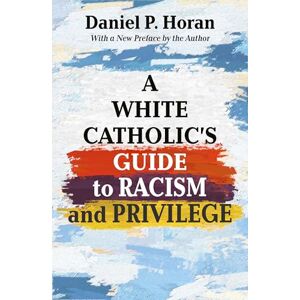 Horan, Daniel P. A White Catholic's Guide to Racism and Privilege: With a New Preface by the Author Horan, Daniel P. A White Catholic's Guide to Racism and Privilege: With a New Preface by the Author