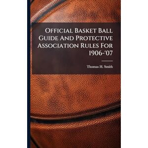 Smith, Thomas H Official Basket Ball Guide And Protective Association Rules For 1906-'07 Smith, Thomas H Official Basket Ball Guide And Protective Association Rules For 1906-'07