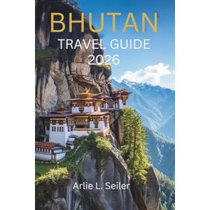 Seiler, Arlie L. Bhutan travel guide 2026: "A Journey into Stillness, Culture, and Hidden Beauty Seiler, Arlie L. Bhutan travel guide 2026: "A Journey into Stillness, Culture, and Hidden Beauty