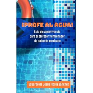 Flores Sáchez, Eduardo de Jesús ¡Profe al agua!: Guía de supervivencia para el profesor y entrenador de natación mexicano Flores Sáchez, Eduardo de Jesús ¡Profe al agua!: Guía de supervivencia para el profesor y entrenador de natación mexicano
