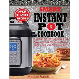 Francis, Michael Smart Instant Pot Cookbook: Healthy And Foolproof Instant Pot Recipes for Smart People And Everyday Cooking with Beginners Guide Francis, Michael Smart Instant Pot Cookbook: Healthy And Foolproof Instant Pot Recipes for Smart People And Everyday Cooking with Beginners Guide