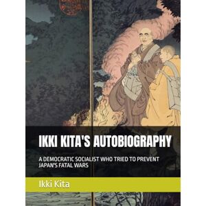 Kita, Ikki IKKI KITA'S AUTOBIOGRAPHY: A DEMOCRATIC SOCIALIST WHO TRIED TO PREVENT JAPAN'S FATAL WARS Kita, Ikki IKKI KITA'S AUTOBIOGRAPHY: A DEMOCRATIC SOCIALIST WHO TRIED TO PREVENT JAPAN'S FATAL WARS