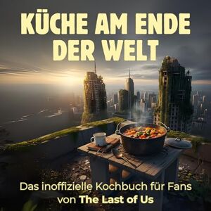 Hofmann, Clara Küche am Ende der Welt: Das inoffizielle Kochbuch für Fans von The Last of Us. 40 Rezepte für jedes Kochlevel: schnell, lecker, einfach Hofmann, Clara Küche am Ende der Welt: Das inoffizielle Kochbuch für Fans von The Last of Us. 40 Rezepte für jedes Kochlevel: schnell, lecker, einfach