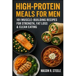 Steele, Mason R. High-Protein Meals for Men: 101 Muscle-Building Recipes for Strength, Fat Loss & Clean Eating (Fuel Your Strength Series: Clean Eating, Muscle fuel, Real Meals for Men) Steele, Mason R. High-Protein Meals for Men: 101 Muscle-Building Recipes for Strength, Fat Loss & Clean Eating (Fuel Your Strength Series: Clean Eating, Muscle fuel, Real Meals for Men)