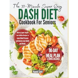 Sato, Naomi The 30-Minute Super Easy DASH Diet Cookbook For Seniors: Quick & Super Simple Low-Sodium Recipes to Lower Blood Pressure and Improve your Health and Weight Sato, Naomi The 30-Minute Super Easy DASH Diet Cookbook For Seniors: Quick & Super Simple Low-Sodium Recipes to Lower Blood Pressure and Improve your Health and Weight