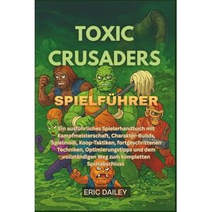 DAILEY, ERIC TOXIC CRUSADERS SPIELFÜHRER: Ein ausführliches Spielerhandbuch mit Kampfmeisterschaft, Charakter-Builds, Spielmodi, Koop-Taktiken, fortgeschrittenen ... Weg zum kompletten Spielabschluss DAILEY, ERIC TOXIC CRUSADERS SPIELFÜHRER: Ein ausführliches Spielerhandbuch mit Kampfmeisterschaft, Charakter-Builds, Spielmodi, Koop-Taktiken, fortgeschrittenen ... Weg zum kompletten Spielabschluss
