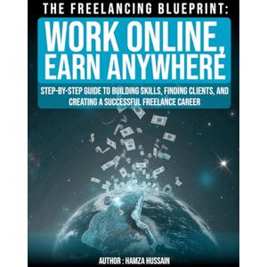 Hussain, Hamza The Freelancing Blueprint Work Online, Earn Anywhere Step-by-Step Guide to Building Skills, Finding Clients, and Creating a Successful Freelance Career Hussain, Hamza The Freelancing Blueprint Work Online, Earn Anywhere Step-by-Step Guide to Building Skills, Finding Clients, and Creating a Successful Freelance Career