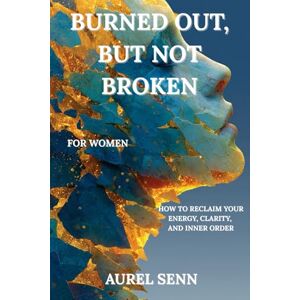 Senn, Aurel Burned Out, But Not Broken (for Women): How to Reclaim Your Energy, Clarity, and Inner Order Senn, Aurel Burned Out, But Not Broken (for Women): How to Reclaim Your Energy, Clarity, and Inner Order