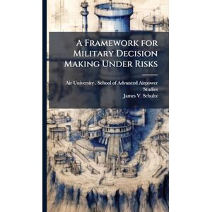 Schultz, James V A Framework for Military Decision Making Under Risks Schultz, James V A Framework for Military Decision Making Under Risks