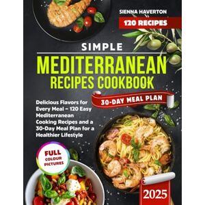 Haverton, Sienna Simple Mediterranean Recipes Cookbook: Delicious Flavors for Every Meal – 120 Easy Mediterranean Cooking Recipes and a 30-Day Meal Plan for a Healthier Lifestyle Haverton, Sienna Simple Mediterranean Recipes Cookbook: Delicious Flavors for Every Meal – 120 Easy Mediterranean Cooking Recipes and a 30-Day Meal Plan for a Healthier Lifestyle