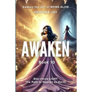 Joy, Cristina Awaken. Book 10: Awaken the Joy of Being Alive – She Chose Light, the Path to Heaven on Earth (Awaken Practical Personal Transformation and Healing Journey) Joy, Cristina Awaken. Book 10: Awaken the Joy of Being Alive – She Chose Light, the Path to Heaven on Earth (Awaken Practical Personal Transformation and Healing Journey)