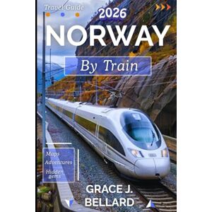 Bellard, Grac Grace J. NORWAY BY TRAIN TRAVEL GUIDE 2026: From Oslo to the Arctic Circle: A Rail Expedition of a Lifetime Bellard, Grac Grace J. NORWAY BY TRAIN TRAVEL GUIDE 2026: From Oslo to the Arctic Circle: A Rail Expedition of a Lifetime