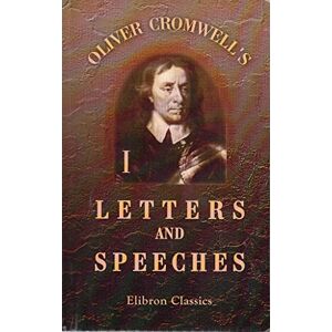 Cromwell, Oliver Oliver Cromwell's Letters and Speeches, with Elucidations by Thomas Carlyle: Volume 1 Cromwell, Oliver Oliver Cromwell's Letters and Speeches, with Elucidations by Thomas Carlyle: Volume 1