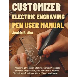 E. Aho, Jackie Customizer Electric Engraving Pen User Manual: Mastering Precision Etching, Safety Protocols, Material Preparation, and Advanced Artistic Techniques for Glass, Metal, Wood, and More E. Aho, Jackie Customizer Electric Engraving Pen User Manual: Mastering Precision Etching, Safety Protocols, Material Preparation, and Advanced Artistic Techniques for Glass, Metal, Wood, and More