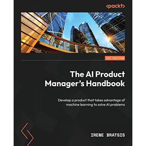 Irene Bratsis The AI Product Manager's Handbook: Develop a product that takes advantage of machine learning to solve AI problems Irene Bratsis The AI Product Manager's Handbook: Develop a product that takes advantage of machine learning to solve AI problems