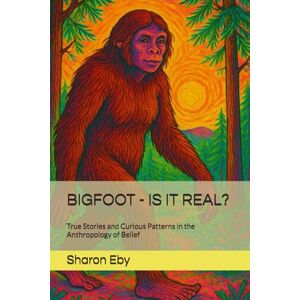 Eby, Sharon BIGFOOT IS IT REAL?: True Stories and Curious Patterns in the Anthropology of Belief: 1 (Bigfoot Beyond Belief) Eby, Sharon BIGFOOT IS IT REAL?: True Stories and Curious Patterns in the Anthropology of Belief: 1 (Bigfoot Beyond Belief)
